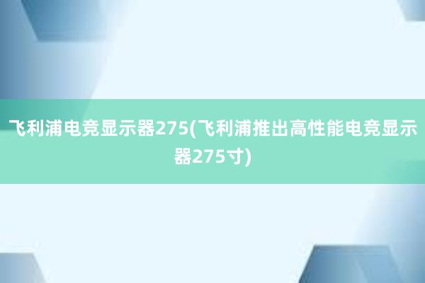 飞利浦电竞显示器275(飞利浦推出高性能电竞显示器275寸)