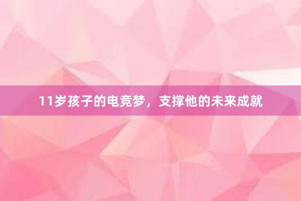 11岁孩子的电竞梦，支撑他的未来成就