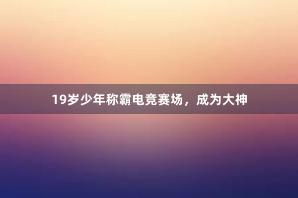 19岁少年称霸电竞赛场，成为大神