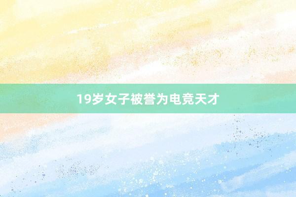 19岁女子被誉为电竞天才