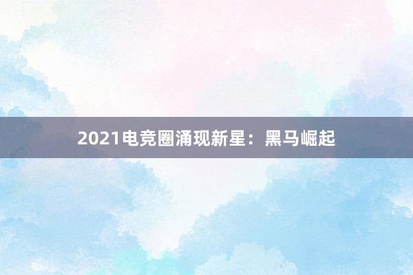 2021电竞圈涌现新星：黑马崛起