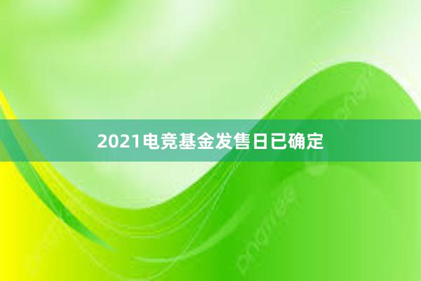 2021电竞基金发售日已确定