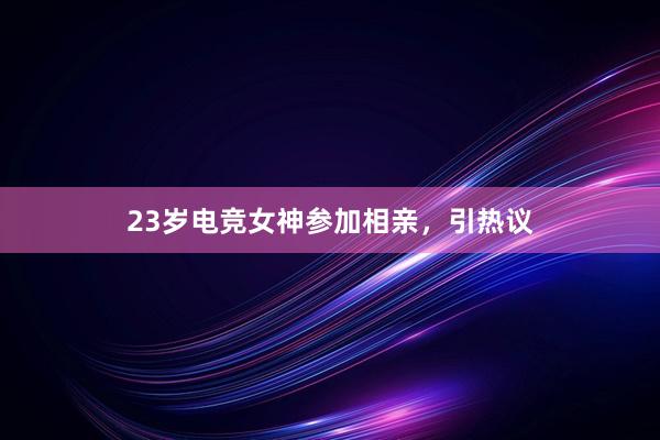 23岁电竞女神参加相亲，引热议