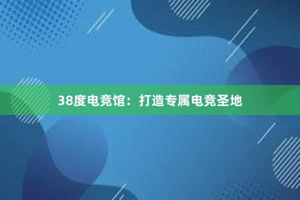 38度电竞馆：打造专属电竞圣地