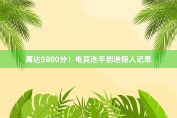 高达5800分！电竞选手创造惊人记录