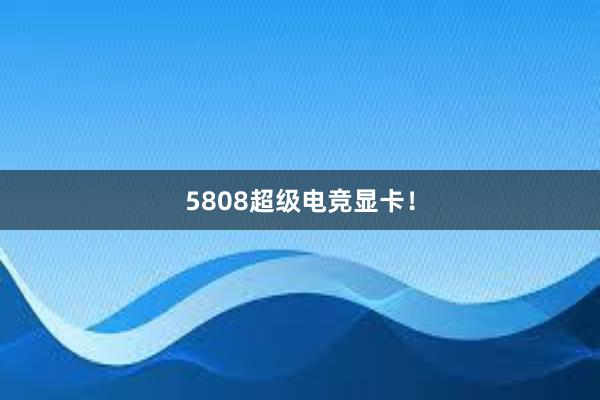 5808超级电竞显卡！