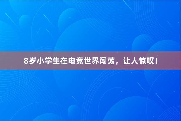 8岁小学生在电竞世界闯荡，让人惊叹！