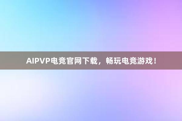 AIPVP电竞官网下载，畅玩电竞游戏！