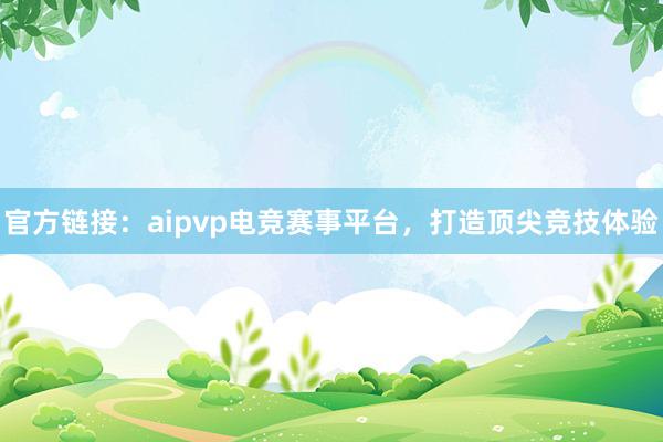 官方链接：aipvp电竞赛事平台，打造顶尖竞技体验