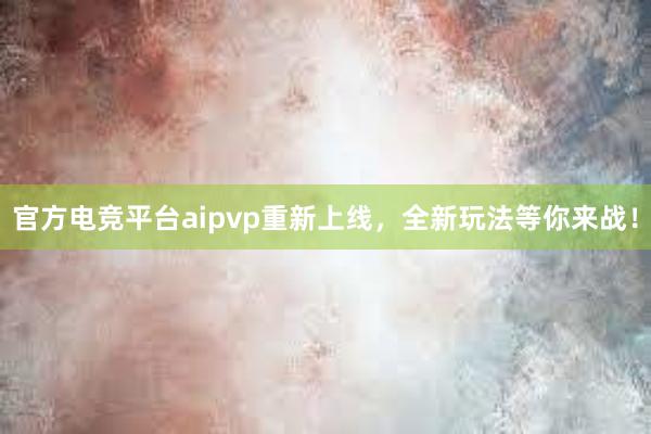 官方电竞平台aipvp重新上线，全新玩法等你来战！