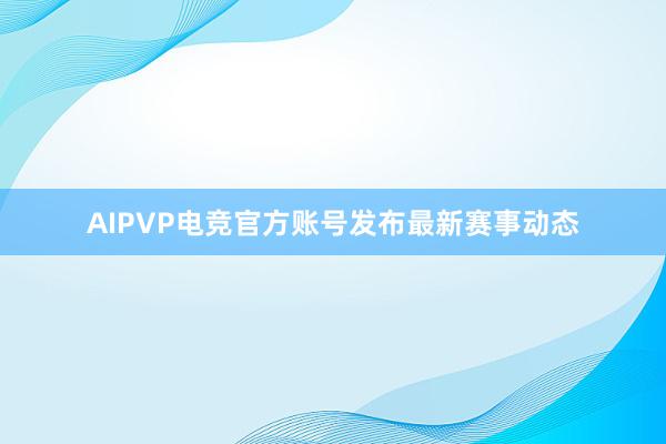 AIPVP电竞官方账号发布最新赛事动态