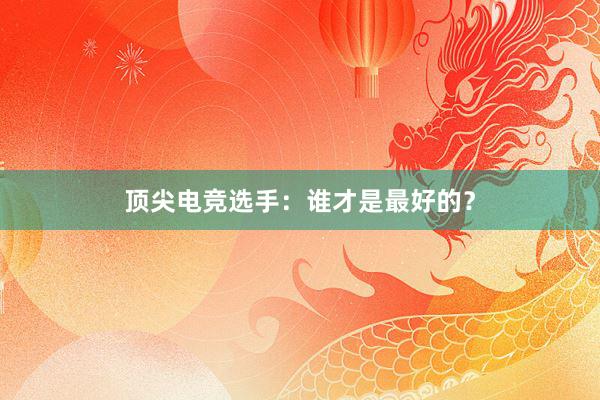 顶尖电竞选手：谁才是最好的？