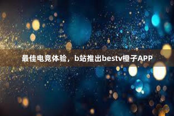 最佳电竞体验，b站推出bestv橙子APP