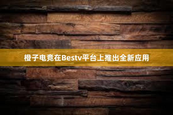 橙子电竞在Bestv平台上推出全新应用