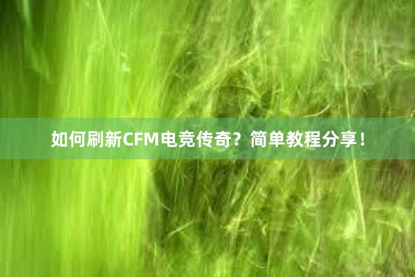 如何刷新CFM电竞传奇？简单教程分享！