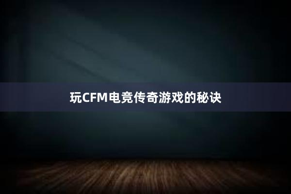 玩CFM电竞传奇游戏的秘诀