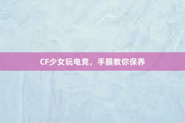 CF少女玩电竞，手膜教你保养