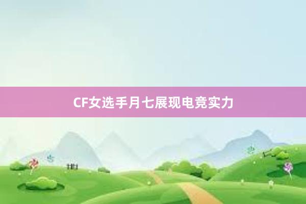 CF女选手月七展现电竞实力