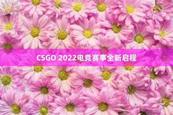 CSGO 2022电竞赛事全新启程