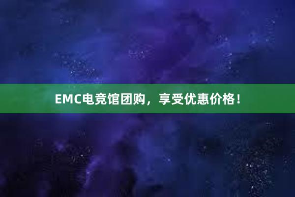 EMC电竞馆团购，享受优惠价格！