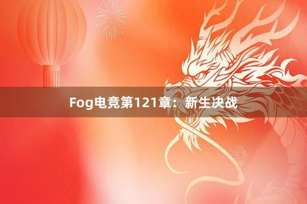 Fog电竞第121章：新生决战