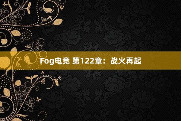 Fog电竞 第122章：战火再起