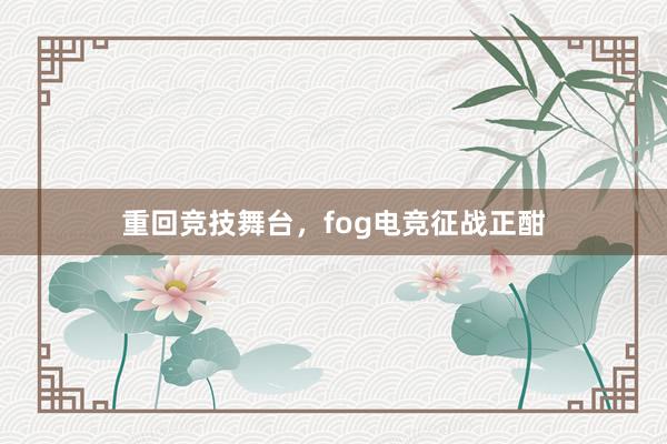 重回竞技舞台，fog电竞征战正酣