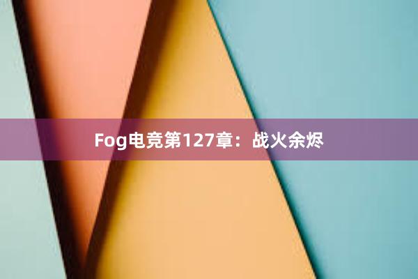 Fog电竞第127章：战火余烬