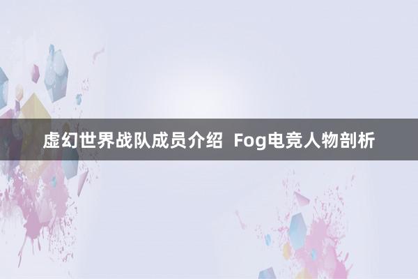 虚幻世界战队成员介绍  Fog电竞人物剖析