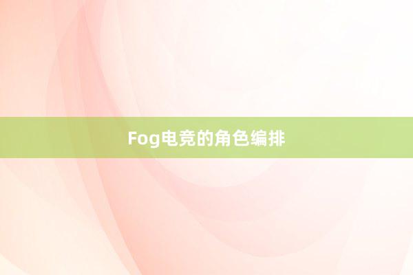 Fog电竞的角色编排