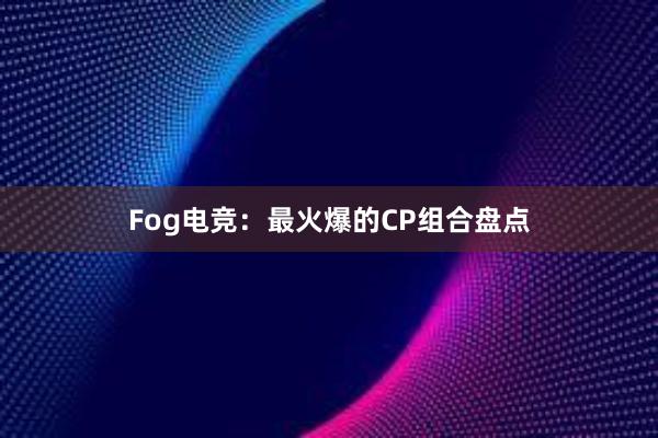 Fog电竞：最火爆的CP组合盘点