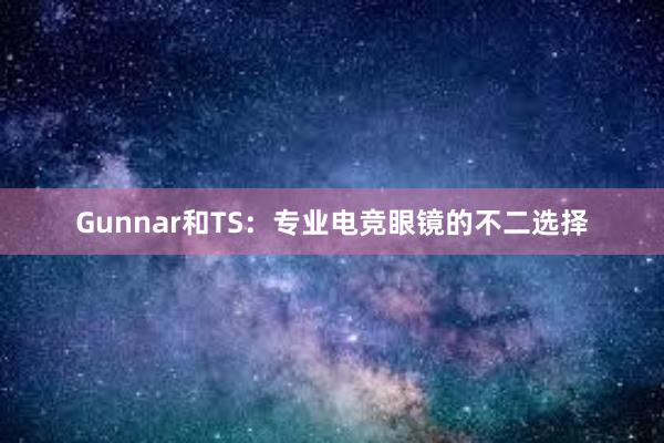 Gunnar和TS：专业电竞眼镜的不二选择