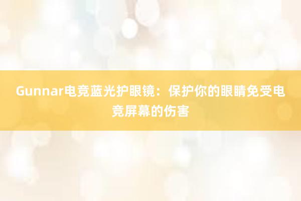 Gunnar电竞蓝光护眼镜：保护你的眼睛免受电竞屏幕的伤害