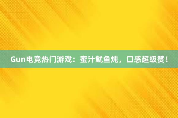 Gun电竞热门游戏：蜜汁鱿鱼炖，口感超级赞！