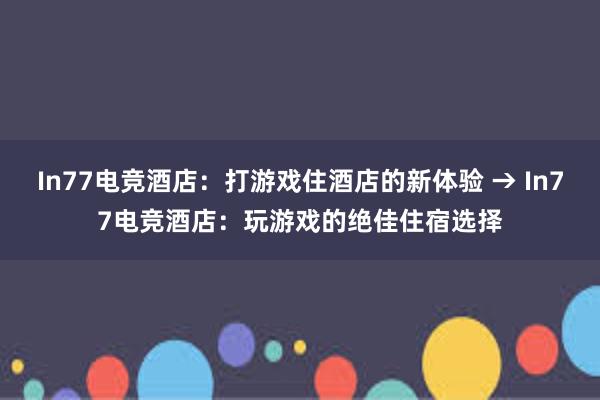 In77电竞酒店：打游戏住酒店的新体验 → In77电竞酒店：玩游戏的绝佳住宿选择