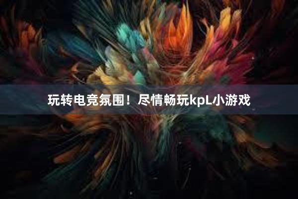 玩转电竞氛围！尽情畅玩kpL小游戏