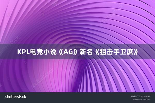 KPL电竞小说《AG》新名《狙击手卫庶》