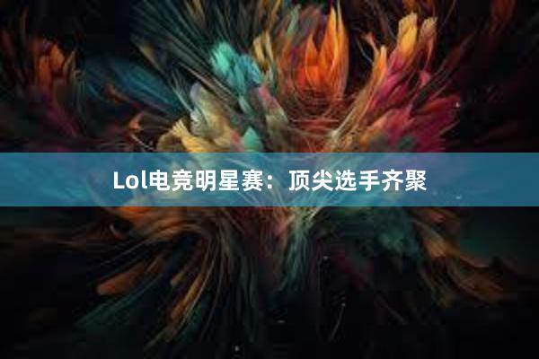 Lol电竞明星赛：顶尖选手齐聚