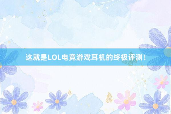 这就是LOL电竞游戏耳机的终极评测！