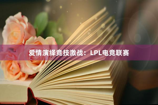 爱情演绎竞技激战：LPL电竞联赛