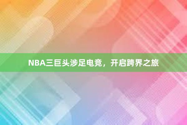 NBA三巨头涉足电竞，开启跨界之旅