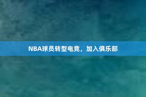 NBA球员转型电竞，加入俱乐部