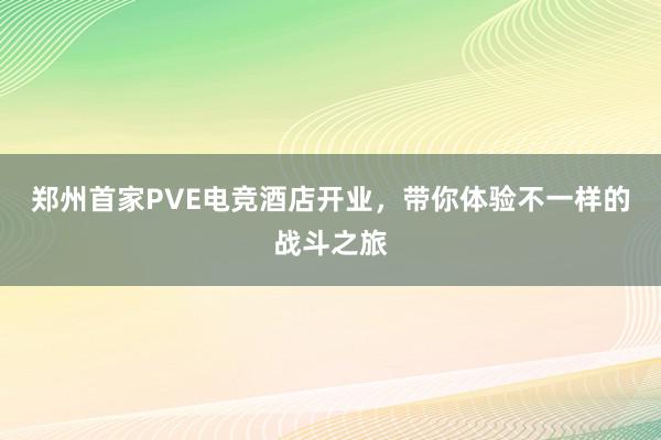 郑州首家PVE电竞酒店开业，带你体验不一样的战斗之旅