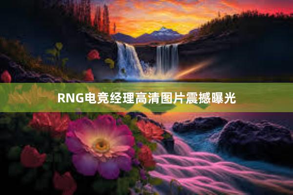 RNG电竞经理高清图片震撼曝光