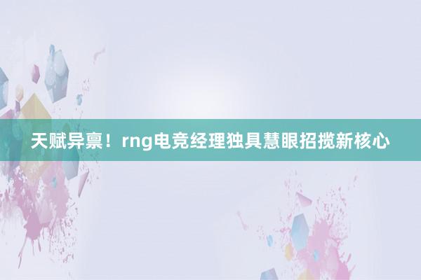 天赋异禀！rng电竞经理独具慧眼招揽新核心