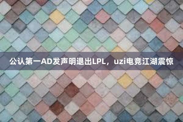 公认第一AD发声明退出LPL，uzi电竞江湖震惊