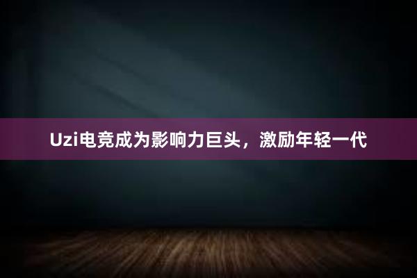 Uzi电竞成为影响力巨头，激励年轻一代