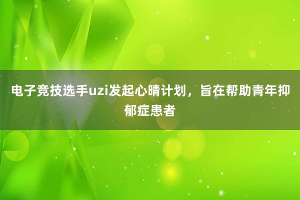 电子竞技选手uzi发起心晴计划，旨在帮助青年抑郁症患者