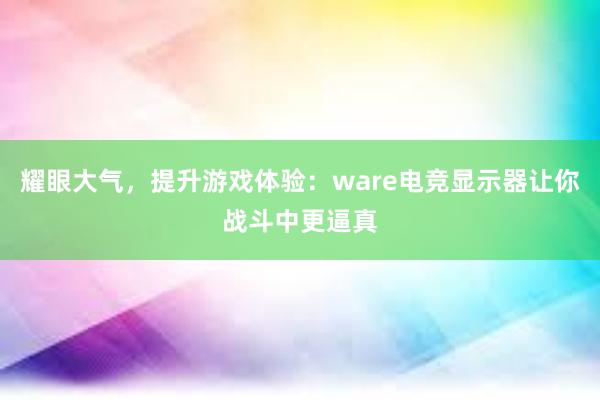 耀眼大气，提升游戏体验：ware电竞显示器让你战斗中更逼真