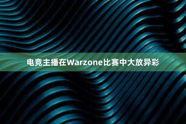 电竞主播在Warzone比赛中大放异彩